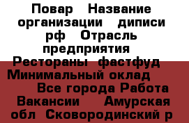 Повар › Название организации ­ диписи.рф › Отрасль предприятия ­ Рестораны, фастфуд › Минимальный оклад ­ 10 000 - Все города Работа » Вакансии   . Амурская обл.,Сковородинский р-н